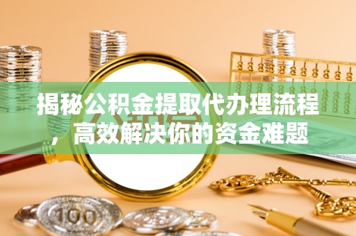西乡塘揭秘公积金提取代办理流程，高效解决你的资金难题
