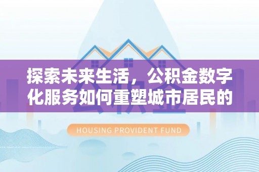 西乡塘探索未来生活，公积金数字化服务如何重塑城市居民的便利体验