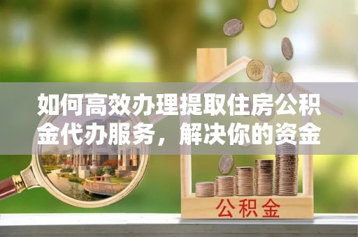 西乡塘如何高效办理提取住房公积金代办服务，解决你的资金需求