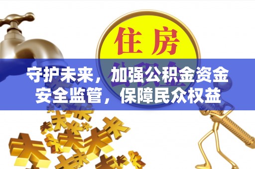 西乡塘守护未来，加强公积金资金安全监管，保障民众权益