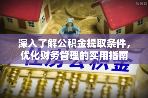 西乡塘深入了解公积金提取条件，优化财务管理的实用指南