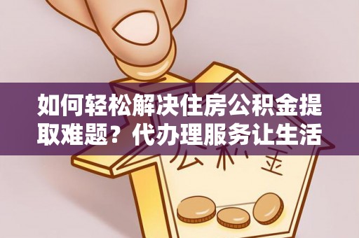 西乡塘如何轻松解决住房公积金提取难题？代办理服务让生活更简单