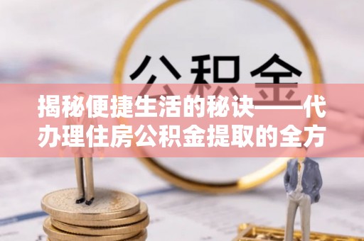 西乡塘揭秘便捷生活的秘诀——代办理住房公积金提取的全方位指南