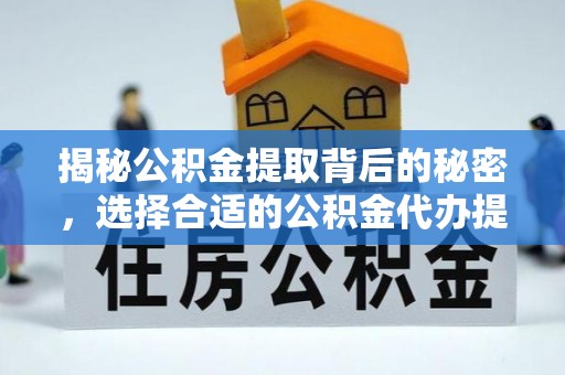 西乡塘揭秘公积金提取背后的秘密，选择合适的公积金代办提取公司是关键