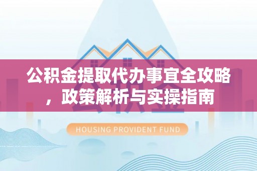 西乡塘公积金提取代办事宜全攻略，政策解析与实操指南