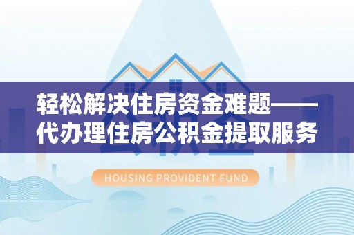 西乡塘轻松解决住房资金难题——代办理住房公积金提取服务详解