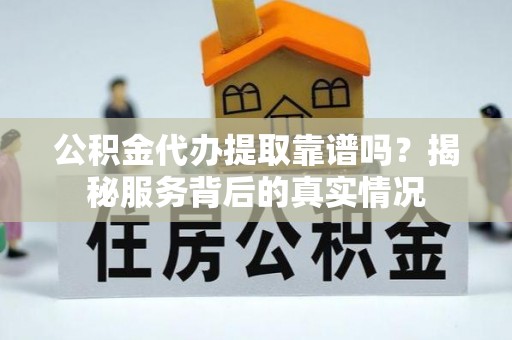 西乡塘公积金代办提取靠谱吗？揭秘服务背后的真实情况