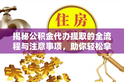西乡塘揭秘公积金代办提取的全流程与注意事项，助你轻松拿回属于自己的钱