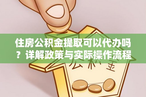 西乡塘住房公积金提取可以代办吗？详解政策与实际操作流程