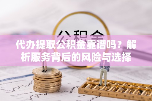 西乡塘代办提取公积金靠谱吗？解析服务背后的风险与选择