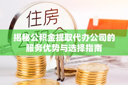西乡塘揭秘公积金提取代办公司的服务优势与选择指南