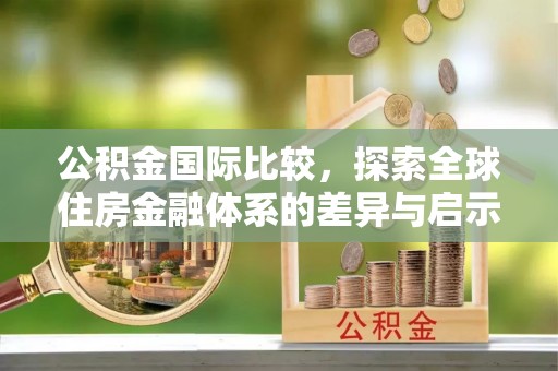 西乡塘公积金国际比较，探索全球住房金融体系的差异与启示