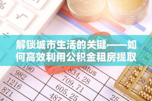 西乡塘解锁城市生活的关键——如何高效利用公积金租房提取实现居住自由