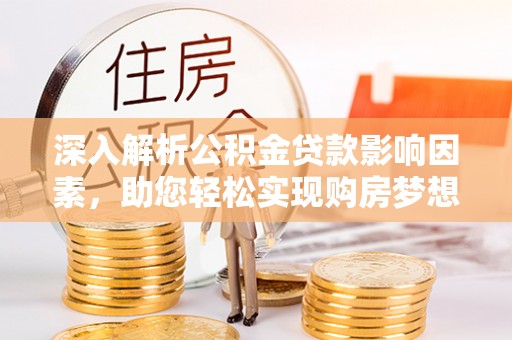 西乡塘深入解析公积金贷款影响因素，助您轻松实现购房梦想