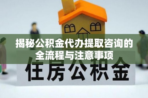 西乡塘揭秘公积金代办提取咨询的全流程与注意事项