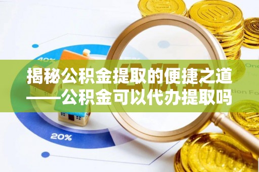 西乡塘揭秘公积金提取的便捷之道——公积金可以代办提取吗？