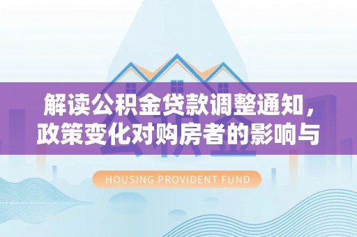 西乡塘解读公积金贷款调整通知，政策变化对购房者的影响与应对策略