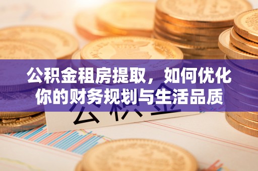 西乡塘公积金租房提取，如何优化你的财务规划与生活品质