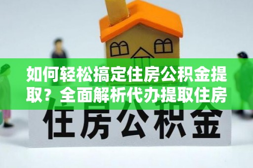西乡塘如何轻松搞定住房公积金提取？全面解析代办提取住房公积金流程