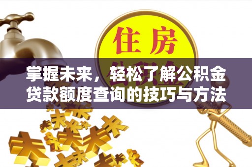 西乡塘掌握未来，轻松了解公积金贷款额度查询的技巧与方法