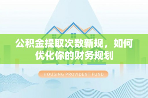 西乡塘公积金提取次数新规，如何优化你的财务规划