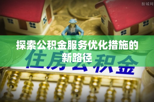 西乡塘探索公积金服务优化措施的新路径