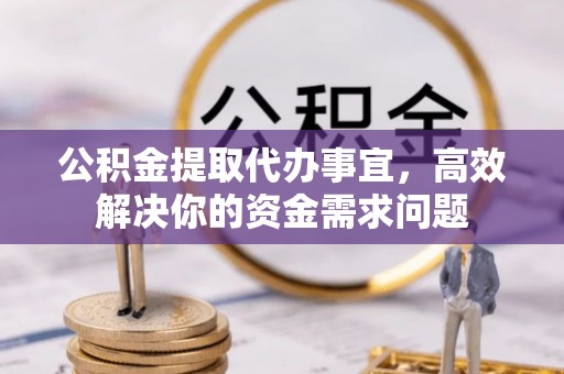 西乡塘公积金提取代办事宜，高效解决你的资金需求问题