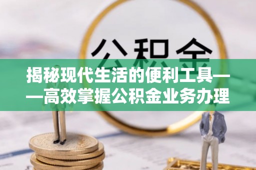 西乡塘揭秘现代生活的便利工具——高效掌握公积金业务办理流程的关键步骤