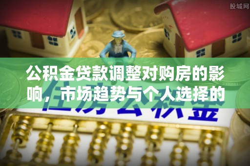 西乡塘公积金贷款调整对购房的影响，市场趋势与个人选择的深度解析