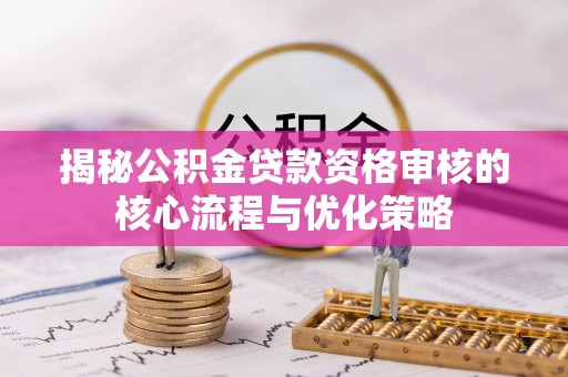 西乡塘揭秘公积金贷款资格审核的核心流程与优化策略