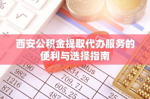 西乡塘西安公积金提取代办服务的便利与选择指南