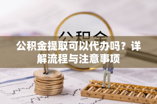 西乡塘公积金提取可以代办吗？详解流程与注意事项