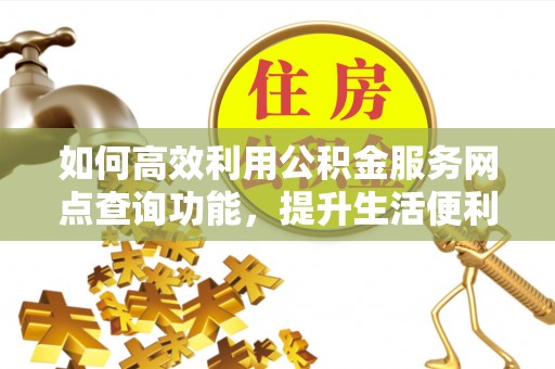 西乡塘如何高效利用公积金服务网点查询功能，提升生活便利性