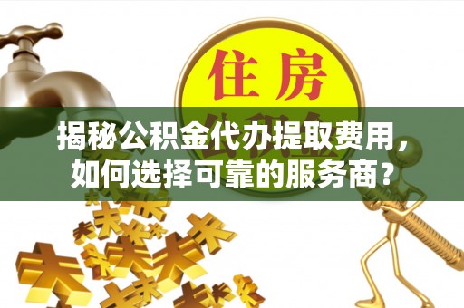西乡塘揭秘公积金代办提取费用，如何选择可靠的服务商？