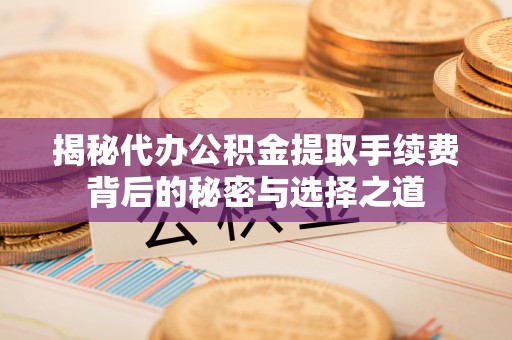 西乡塘揭秘代办公积金提取手续费背后的秘密与选择之道