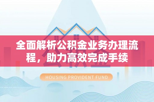 西乡塘全面解析公积金业务办理流程，助力高效完成手续