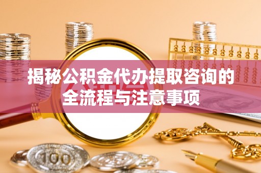 西乡塘揭秘公积金代办提取咨询的全流程与注意事项