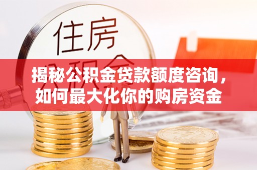 西乡塘揭秘公积金贷款额度咨询，如何最大化你的购房资金