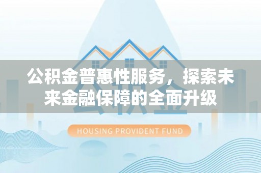 西乡塘公积金普惠性服务，探索未来金融保障的全面升级