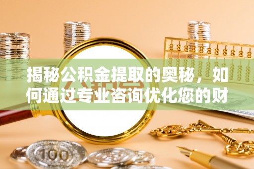 西乡塘揭秘公积金提取的奥秘，如何通过专业咨询优化您的财务规划