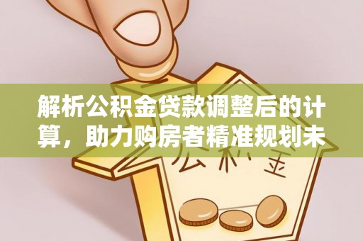 西乡塘解析公积金贷款调整后的计算，助力购房者精准规划未来