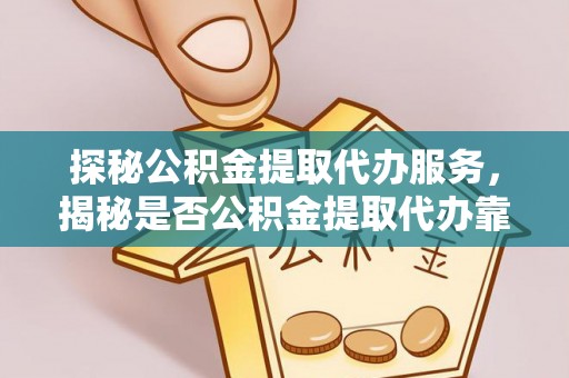 西乡塘探秘公积金提取代办服务，揭秘是否公积金提取代办靠谱吗？