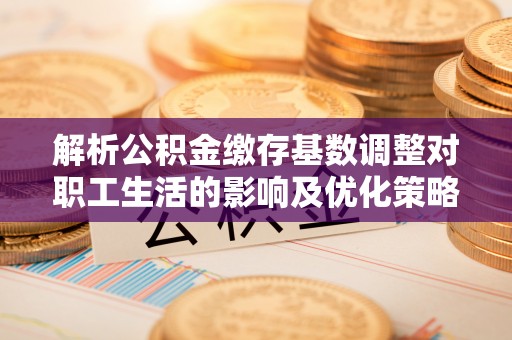 西乡塘解析公积金缴存基数调整对职工生活的影响及优化策略