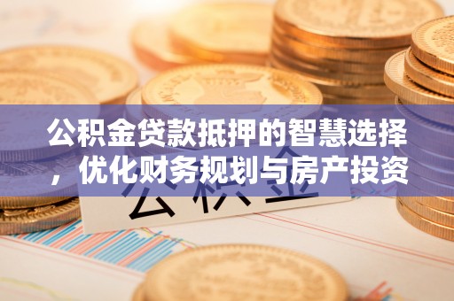 西乡塘公积金贷款抵押的智慧选择，优化财务规划与房产投资