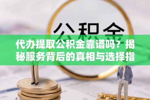 西乡塘代办提取公积金靠谱吗？揭秘服务背后的真相与选择指南