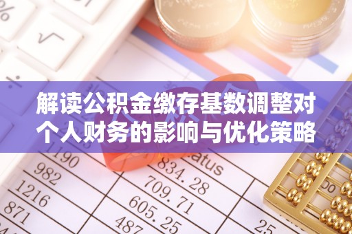 西乡塘解读公积金缴存基数调整对个人财务的影响与优化策略