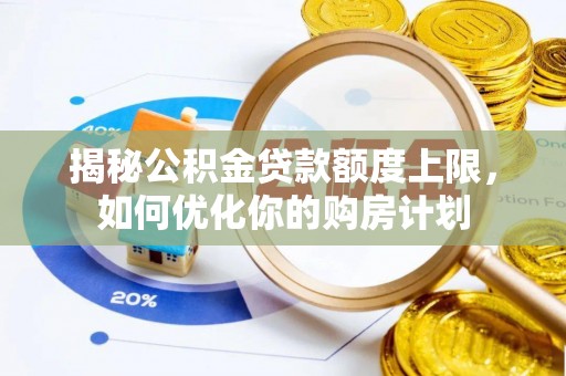 西乡塘揭秘公积金贷款额度上限，如何优化你的购房计划