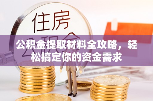 西乡塘公积金提取材料全攻略，轻松搞定你的资金需求