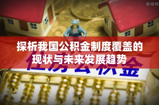 西乡塘探析我国公积金制度覆盖的现状与未来发展趋势