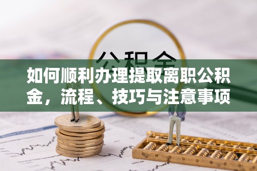 西乡塘如何顺利办理提取离职公积金，流程、技巧与注意事项全解析